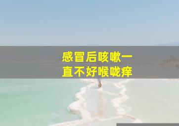 感冒后咳嗽一直不好喉咙痒