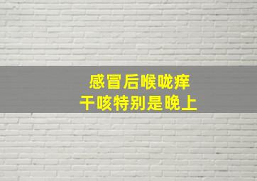 感冒后喉咙痒干咳特别是晚上