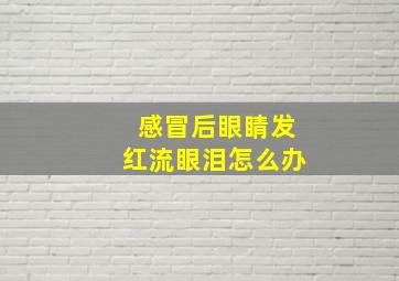 感冒后眼睛发红流眼泪怎么办