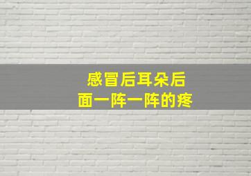 感冒后耳朵后面一阵一阵的疼