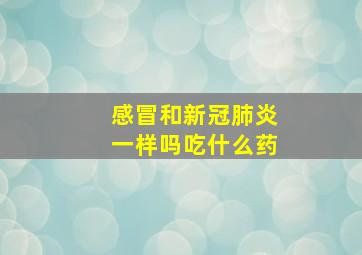 感冒和新冠肺炎一样吗吃什么药