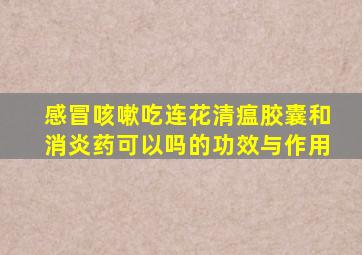 感冒咳嗽吃连花清瘟胶囊和消炎药可以吗的功效与作用