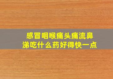 感冒咽喉痛头痛流鼻涕吃什么药好得快一点