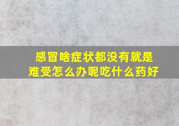 感冒啥症状都没有就是难受怎么办呢吃什么药好