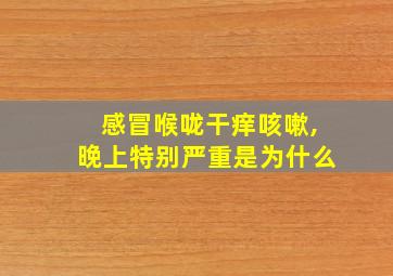 感冒喉咙干痒咳嗽,晚上特别严重是为什么