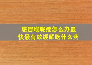 感冒喉咙疼怎么办最快最有效缓解吃什么药