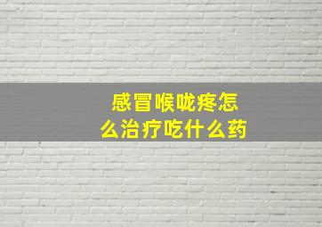 感冒喉咙疼怎么治疗吃什么药