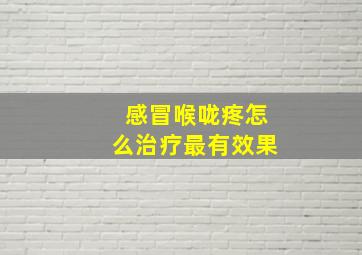 感冒喉咙疼怎么治疗最有效果