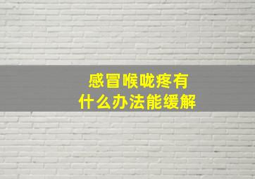 感冒喉咙疼有什么办法能缓解