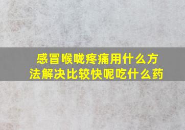 感冒喉咙疼痛用什么方法解决比较快呢吃什么药