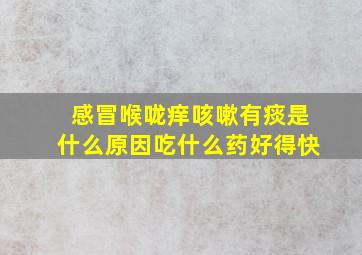 感冒喉咙痒咳嗽有痰是什么原因吃什么药好得快