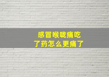 感冒喉咙痛吃了药怎么更痛了