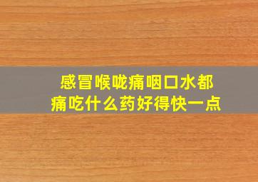 感冒喉咙痛咽口水都痛吃什么药好得快一点