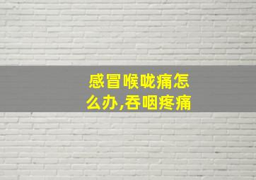 感冒喉咙痛怎么办,吞咽疼痛