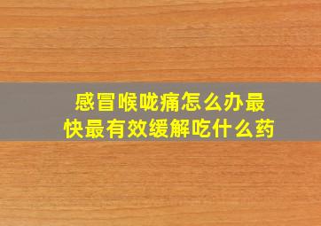 感冒喉咙痛怎么办最快最有效缓解吃什么药