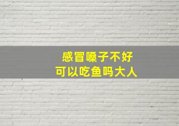 感冒嗓子不好可以吃鱼吗大人