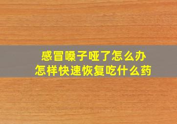 感冒嗓子哑了怎么办怎样快速恢复吃什么药