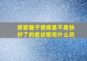 感冒嗓子很痒是不是快好了的症状呢吃什么药