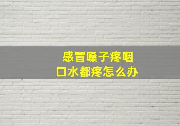 感冒嗓子疼咽口水都疼怎么办