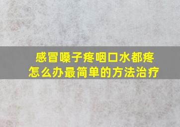 感冒嗓子疼咽口水都疼怎么办最简单的方法治疗