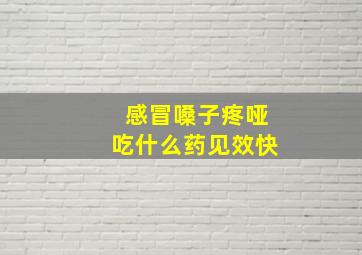 感冒嗓子疼哑吃什么药见效快