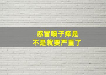 感冒嗓子痒是不是就要严重了