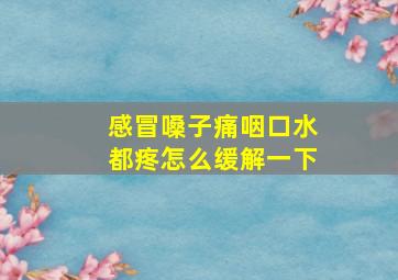 感冒嗓子痛咽口水都疼怎么缓解一下