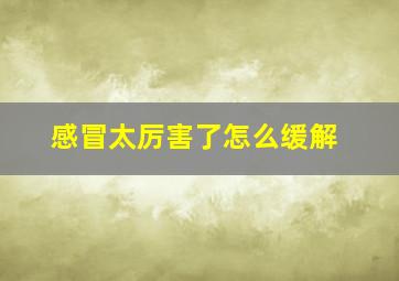 感冒太厉害了怎么缓解