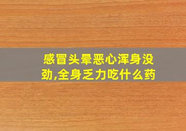 感冒头晕恶心浑身没劲,全身乏力吃什么药