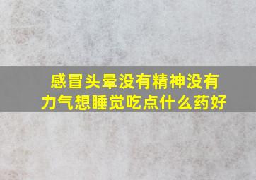 感冒头晕没有精神没有力气想睡觉吃点什么药好