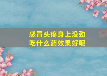 感冒头疼身上没劲吃什么药效果好呢