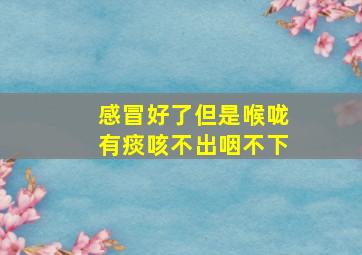 感冒好了但是喉咙有痰咳不出咽不下