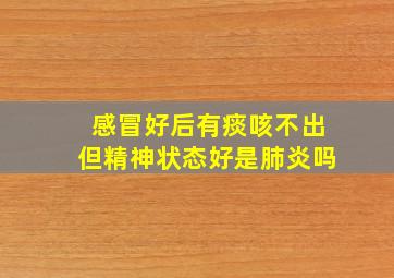 感冒好后有痰咳不出但精神状态好是肺炎吗