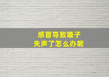 感冒导致嗓子失声了怎么办呢