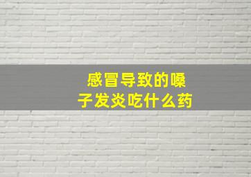 感冒导致的嗓子发炎吃什么药