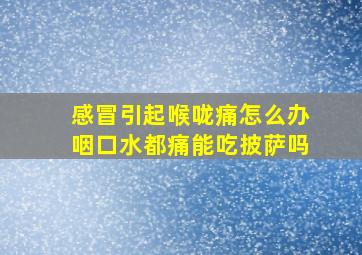 感冒引起喉咙痛怎么办咽口水都痛能吃披萨吗