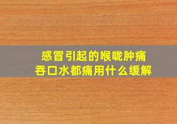 感冒引起的喉咙肿痛吞口水都痛用什么缓解