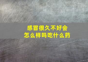 感冒很久不好会怎么样吗吃什么药