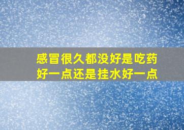 感冒很久都没好是吃药好一点还是挂水好一点