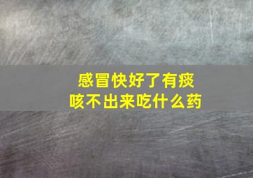 感冒快好了有痰咳不出来吃什么药