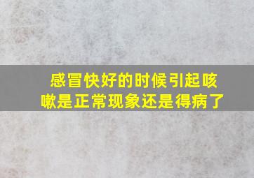 感冒快好的时候引起咳嗽是正常现象还是得病了