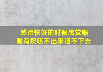 感冒快好的时候感觉喉咙有痰咳不出来咽不下去