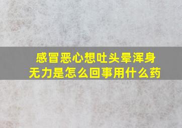 感冒恶心想吐头晕浑身无力是怎么回事用什么药