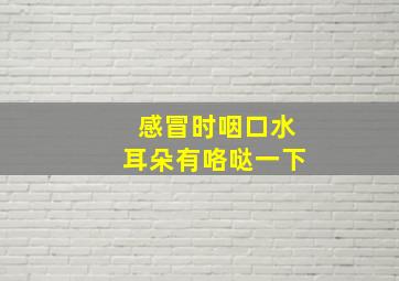 感冒时咽口水耳朵有咯哒一下