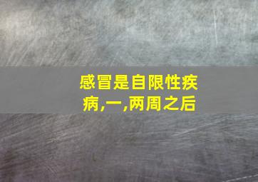 感冒是自限性疾病,一,两周之后