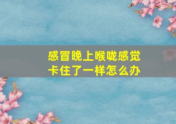 感冒晚上喉咙感觉卡住了一样怎么办