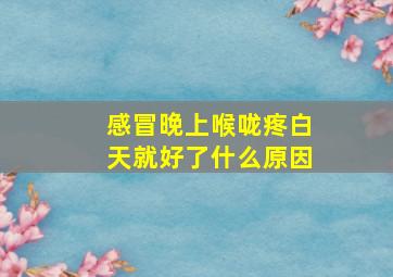 感冒晚上喉咙疼白天就好了什么原因