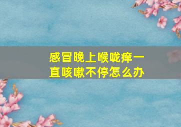 感冒晚上喉咙痒一直咳嗽不停怎么办