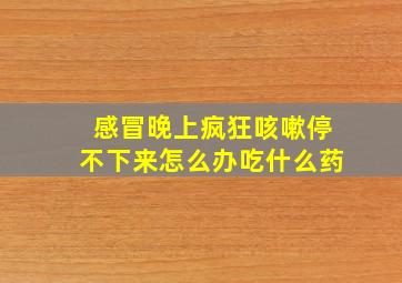 感冒晚上疯狂咳嗽停不下来怎么办吃什么药