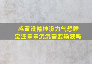 感冒没精神没力气想睡觉还晕晕沉沉需要输液吗